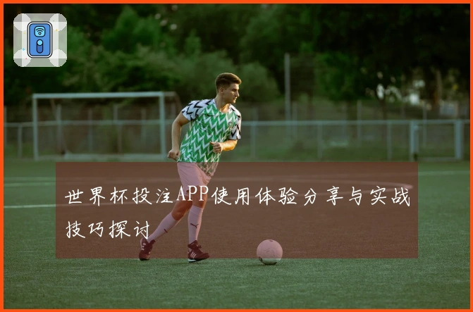 世界杯投注APP使用体验分享与实战技巧探讨
