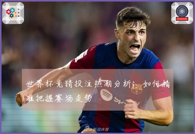 世界杯竞猜投注热潮分析：如何精准把握赛场走势