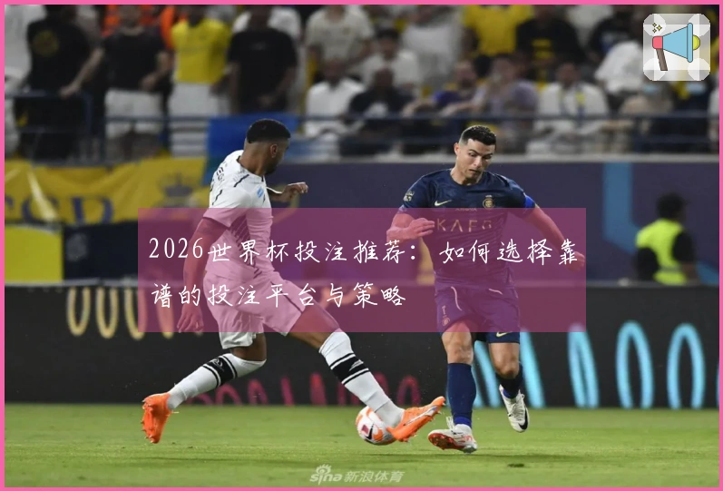 2026世界杯投注推荐：如何选择靠谱的投注平台与策略