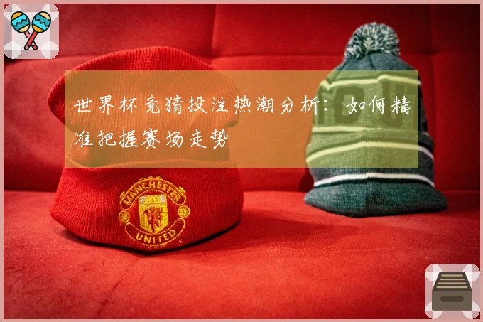 世界杯竞猜投注热潮分析：如何精准把握赛场走势