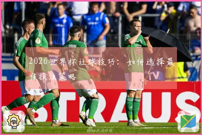 2026世界杯让球技巧：如何选择最佳投注策略