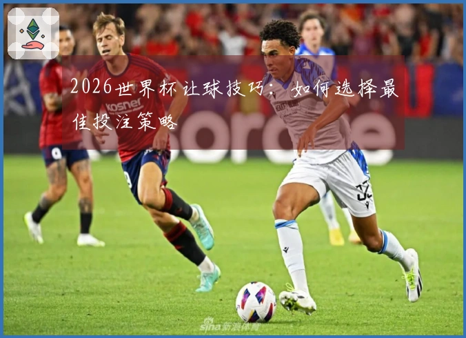 2026世界杯让球技巧：如何选择最佳投注策略