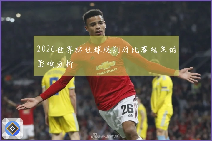 2026世界杯让球规则对比赛结果的影响分析