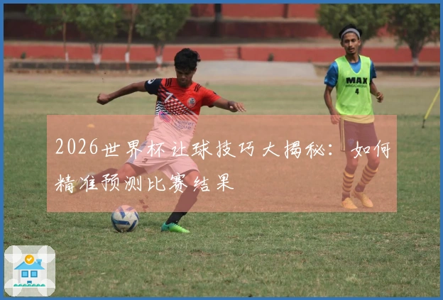 2026世界杯让球技巧大揭秘：如何精准预测比赛结果