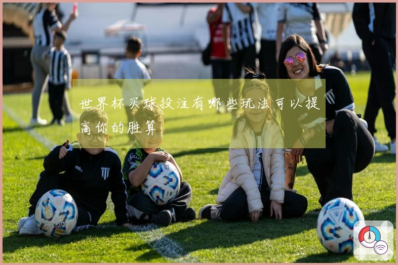 世界杯买球投注有哪些玩法可以提高你的胜算