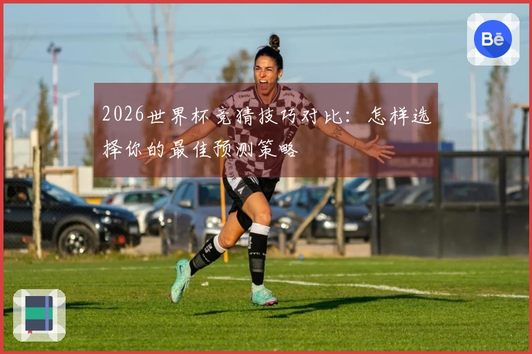 2026世界杯竞猜技巧对比：怎样选择你的最佳预测策略